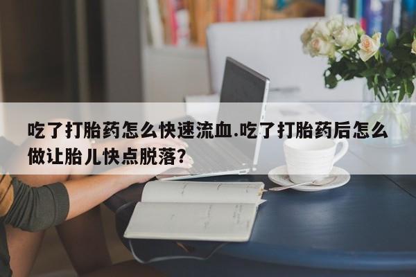 药流药购买方式吃了打胎药怎么快速流血.吃了打胎药后怎么做让胎儿快点脱落？