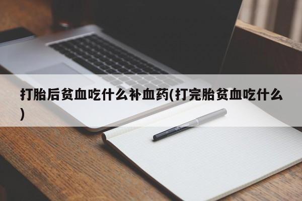 药流药购买方式打胎后贫血吃什么补血药(打完胎贫血吃什么)