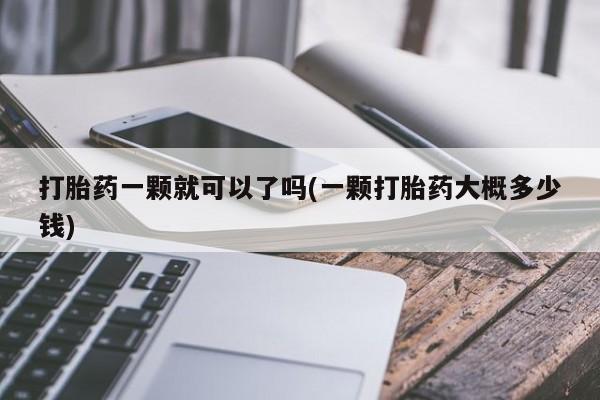 药流药购买方式打胎药一颗就可以了吗(一颗打胎药大概多少钱)