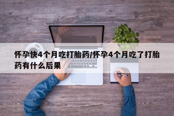 药流药购买方式怀孕快4个月吃打胎药/怀孕4个月吃了打胎药有什么后果