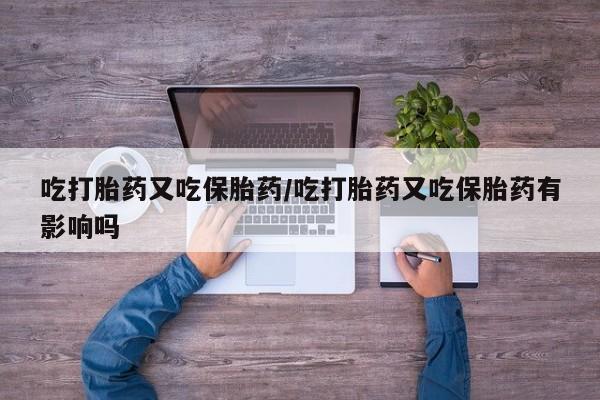药流药购买方式吃打胎药又吃保胎药/吃打胎药又吃保胎药有影响吗
