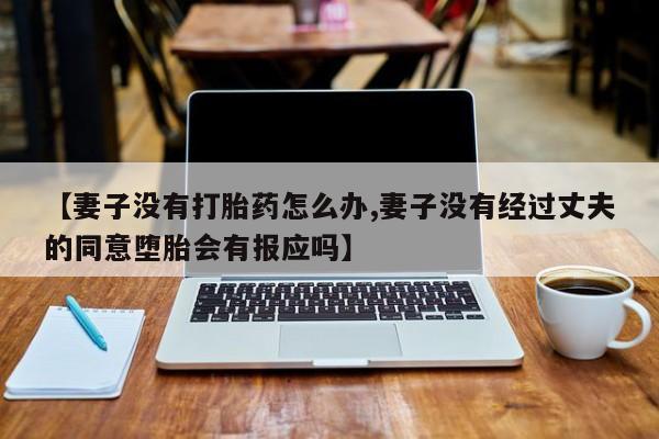 药流药购买方式【妻子没有打胎药怎么办,妻子没有经过丈夫的同意堕胎会有报应吗】