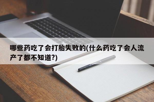 药流药购买方式哪些药吃了会打胎失败的(什么药吃了会人流产了都不知道?)