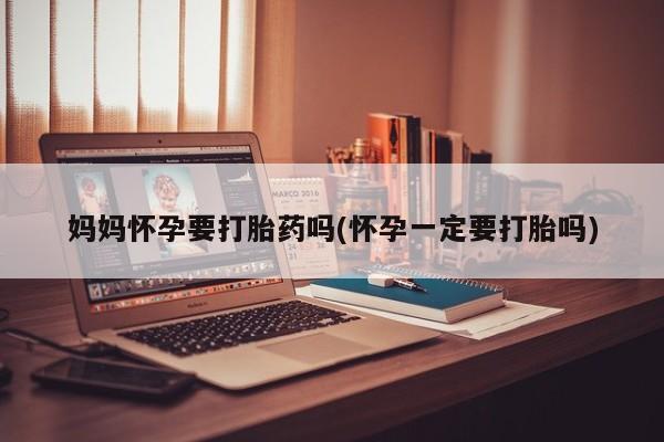 药流药购买方式妈妈怀孕要打胎药吗(怀孕一定要打胎吗)