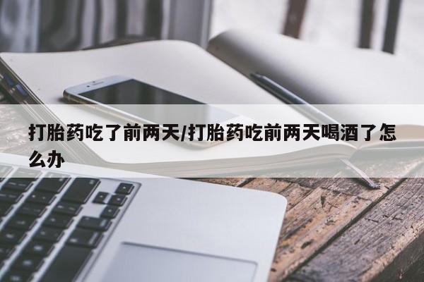 药流药购买方式打胎药吃了前两天/打胎药吃前两天喝酒了怎么办