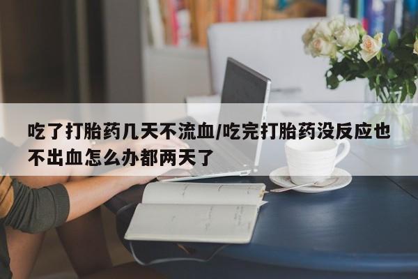 药流药购买方式吃了打胎药几天不流血/吃完打胎药没反应也不出血怎么办都两天了