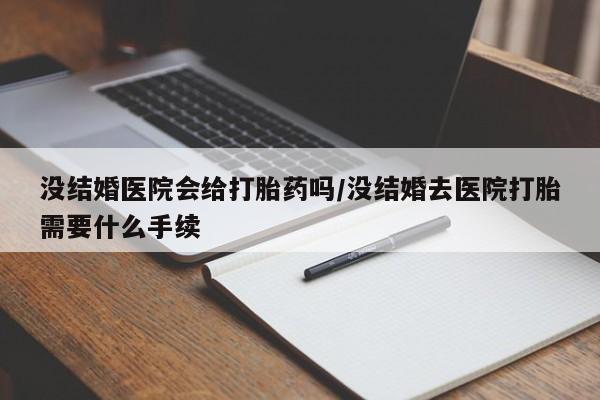 药流药购买方式没结婚医院会给打胎药吗/没结婚去医院打胎需要什么手续