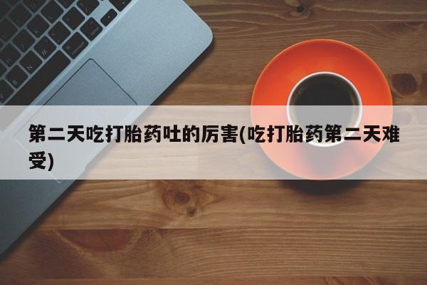 药流药购买方式第二天吃打胎药吐的厉害(吃打胎药第二天难受)