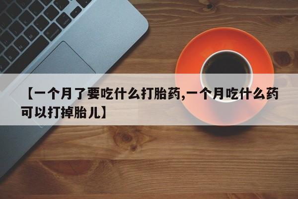 药流药购买方式【一个月了要吃什么打胎药,一个月吃什么药可以打掉胎儿】