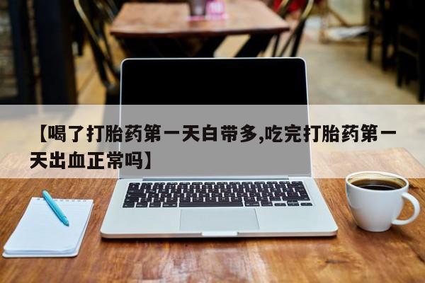 药流药购买方式【喝了打胎药第一天白带多,吃完打胎药第一天出血正常吗】