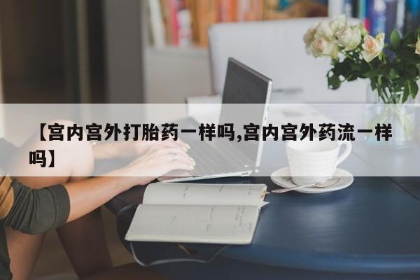 药流药购买方式【宫内宫外打胎药一样吗,宫内宫外药流一样吗】