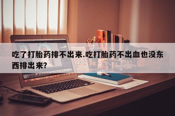 药流药购买方式吃了打胎药排不出来.吃打胎药不出血也没东西排出来？