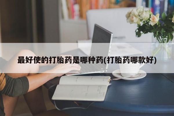 药流药购买方式最好使的打胎药是哪种药(打胎药哪款好)