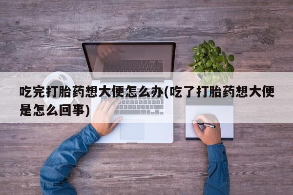 药流药购买方式吃完打胎药想大便怎么办(吃了打胎药想大便是怎么回事)