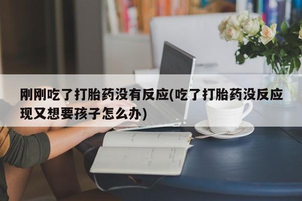 药流药购买方式刚刚吃了打胎药没有反应(吃了打胎药没反应现又想要孩子怎么办)
