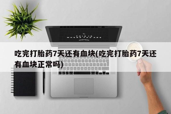 药流药购买方式吃完打胎药7天还有血块(吃完打胎药7天还有血块正常吗)