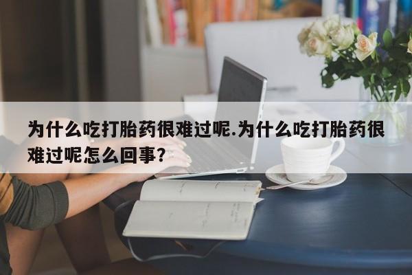 药流药购买方式为什么吃打胎药很难过呢.为什么吃打胎药很难过呢怎么回事？