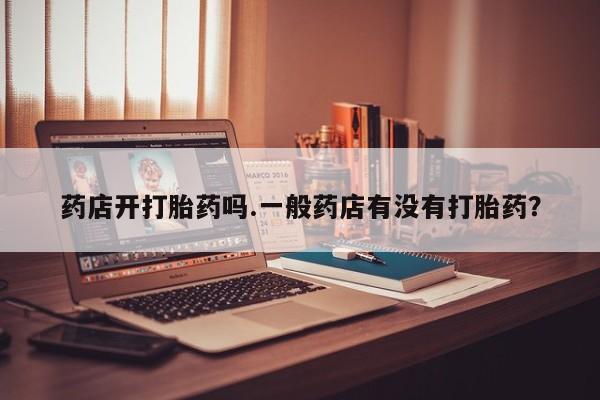 药流药购买方式药店开打胎药吗.一般药店有没有打胎药？