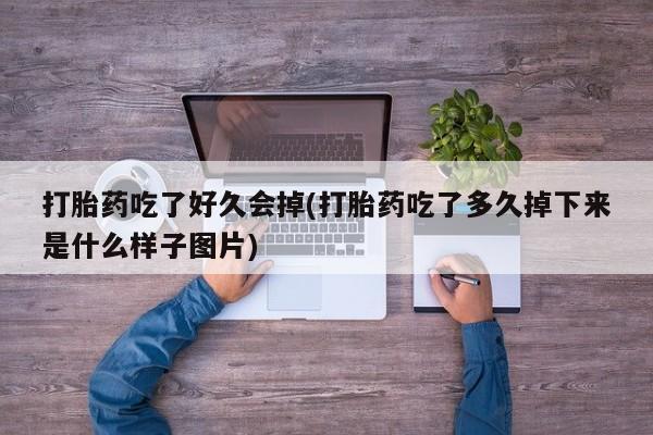 药流药购买方式打胎药吃了好久会掉(打胎药吃了多久掉下来是什么样子图片)