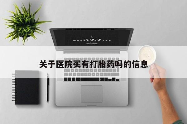 药流药购买方式关于医院买有打胎药吗的信息