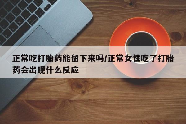 药流药购买方式正常吃打胎药能留下来吗/正常女性吃了打胎药会出现什么反应