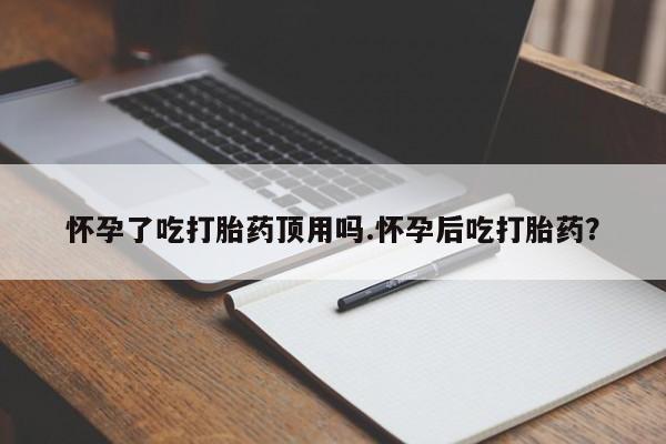 药流药购买方式怀孕了吃打胎药顶用吗.怀孕后吃打胎药？