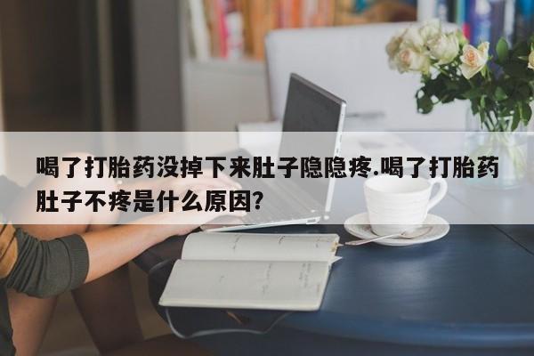 药流药购买方式喝了打胎药没掉下来肚子隐隐疼.喝了打胎药肚子不疼是什么原因？