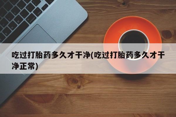 药流药购买方式吃过打胎药多久才干净(吃过打胎药多久才干净正常)