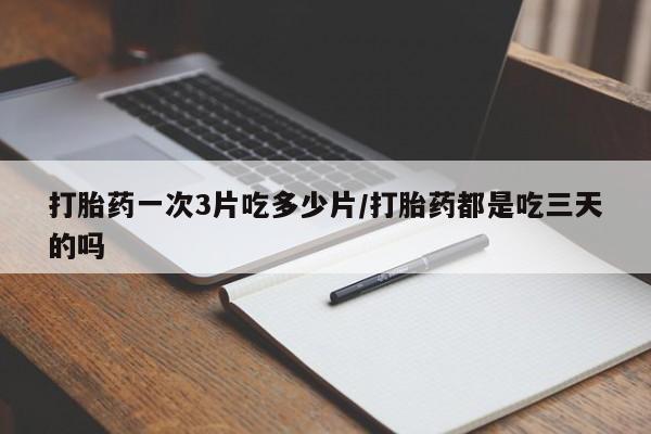 药流药购买方式打胎药一次3片吃多少片/打胎药都是吃三天的吗