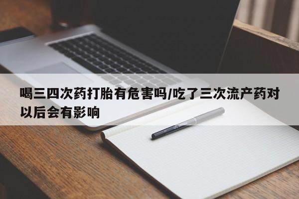 药流药购买方式喝三四次药打胎有危害吗/吃了三次流产药对以后会有影响