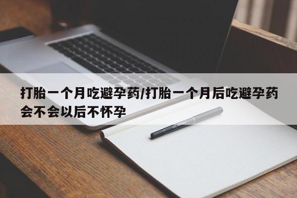 药流药购买方式打胎一个月吃避孕药/打胎一个月后吃避孕药会不会以后不怀孕