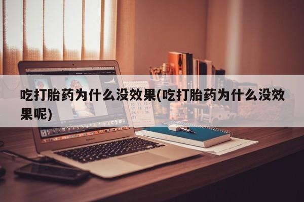 药流药购买方式吃打胎药为什么没效果(吃打胎药为什么没效果呢)