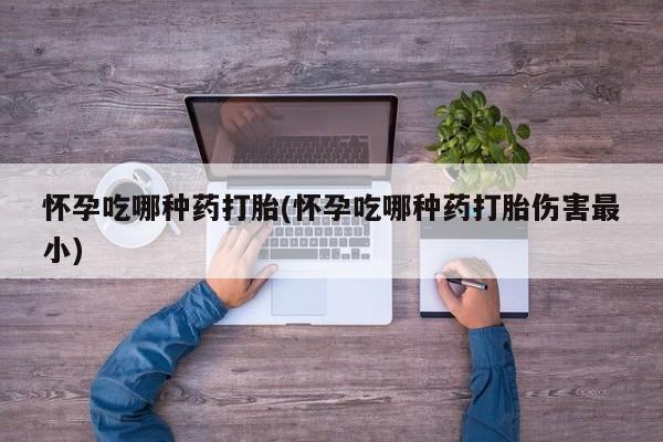 药流药购买方式怀孕吃哪种药打胎(怀孕吃哪种药打胎伤害最小)