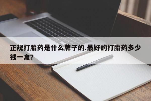 药流药购买方式正规打胎药是什么牌子的.最好的打胎药多少钱一盒？
