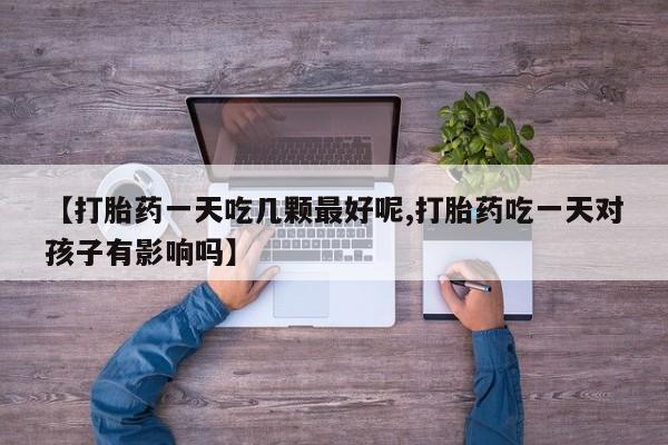 药流药购买方式【打胎药一天吃几颗最好呢,打胎药吃一天对孩子有影响吗】