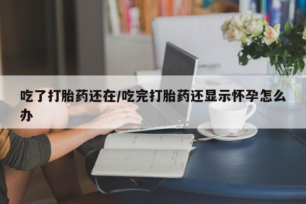 药流药购买方式吃了打胎药还在/吃完打胎药还显示怀孕怎么办