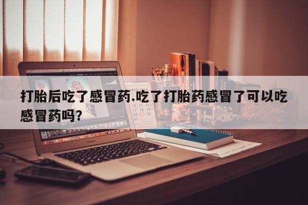 药流药购买方式打胎后吃了感冒药.吃了打胎药感冒了可以吃感冒药吗？