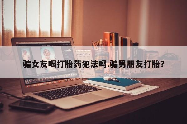药流药购买方式骗女友喝打胎药犯法吗.骗男朋友打胎？