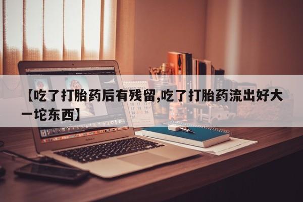 药流药购买方式【吃了打胎药后有残留,吃了打胎药流出好大一坨东西】