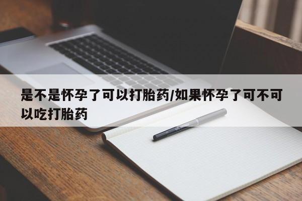 药流药购买方式是不是怀孕了可以打胎药/如果怀孕了可不可以吃打胎药