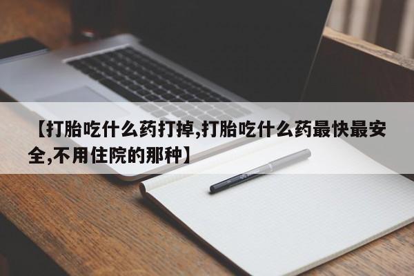 药流药购买方式【打胎吃什么药打掉,打胎吃什么药最快最安全,不用住院的那种】