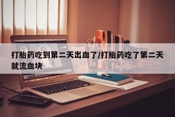 药流药购买方式打胎药吃到第二天出血了/打胎药吃了第二天就流血块