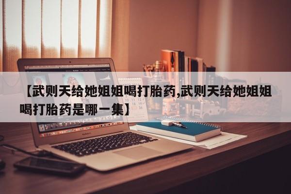 药流药购买方式【武则天给她姐姐喝打胎药,武则天给她姐姐喝打胎药是哪一集】