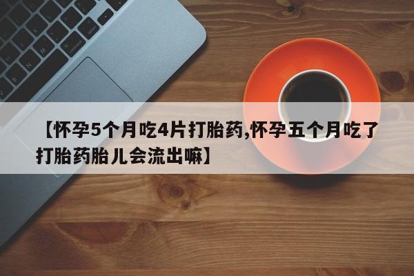 药流药购买方式【怀孕5个月吃4片打胎药,怀孕五个月吃了打胎药胎儿会流出嘛】