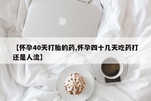药流药购买方式【怀孕40天打胎的药,怀孕四十几天吃药打还是人流】
