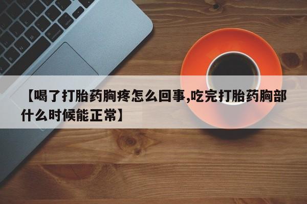 药流药购买方式【喝了打胎药胸疼怎么回事,吃完打胎药胸部什么时候能正常】