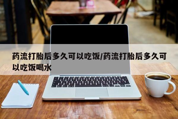药流药购买方式药流打胎后多久可以吃饭/药流打胎后多久可以吃饭喝水