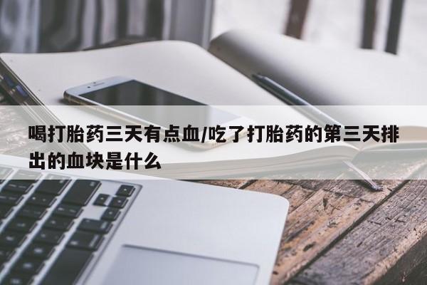 药流药购买方式喝打胎药三天有点血/吃了打胎药的第三天排出的血块是什么