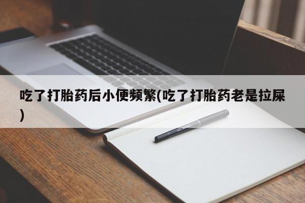 药流药购买方式吃了打胎药后小便频繁(吃了打胎药老是拉屎)
