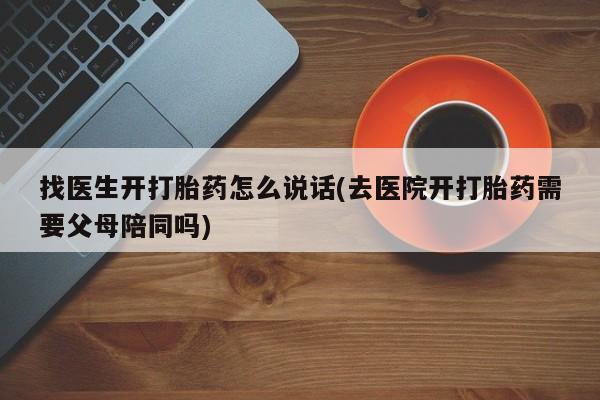 药流药购买方式找医生开打胎药怎么说话(去医院开打胎药需要父母陪同吗)